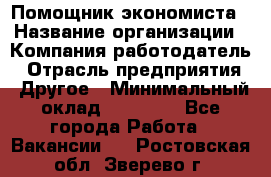 Помощник экономиста › Название организации ­ Компания-работодатель › Отрасль предприятия ­ Другое › Минимальный оклад ­ 21 000 - Все города Работа » Вакансии   . Ростовская обл.,Зверево г.